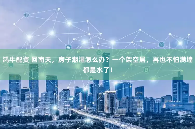 鸿牛配资 回南天，房子潮湿怎么办？一个架空层，再也不怕满墙都是水了！