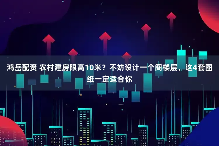 鸿岳配资 农村建房限高10米？不妨设计一个阁楼层，这4套图纸一定适合你