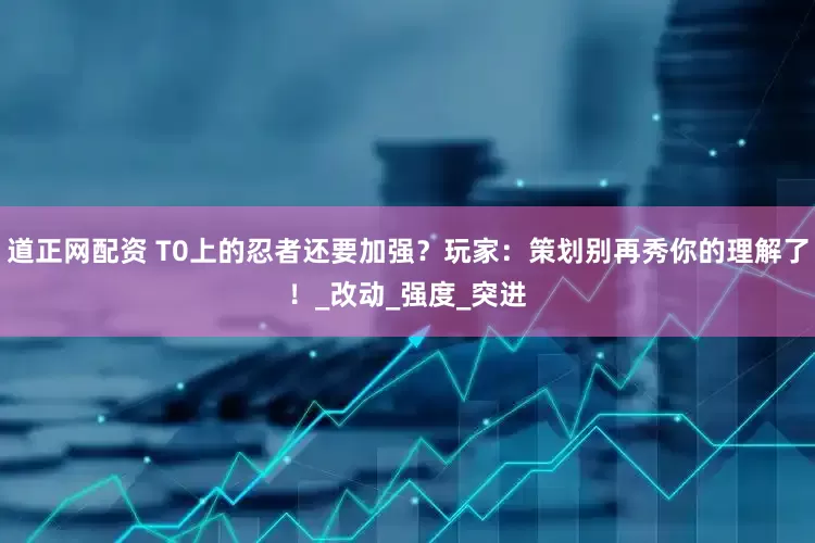 道正网配资 T0上的忍者还要加强？玩家：策划别再秀你的理解了！_改动_强度_突进