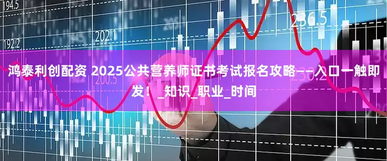 鸿泰利创配资 2025公共营养师证书考试报名攻略——入口一触即发！_知识_职业_时间