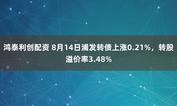 鸿泰利创配资 8月14日浦发转债上涨0.21%，转股溢价率3.48%