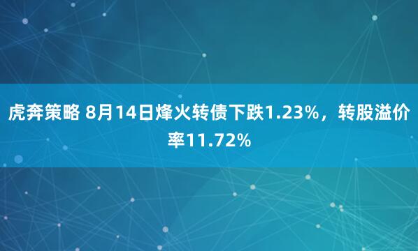 虎奔策略 8月14日烽火转债下跌1.23%，转股溢价率11.72%