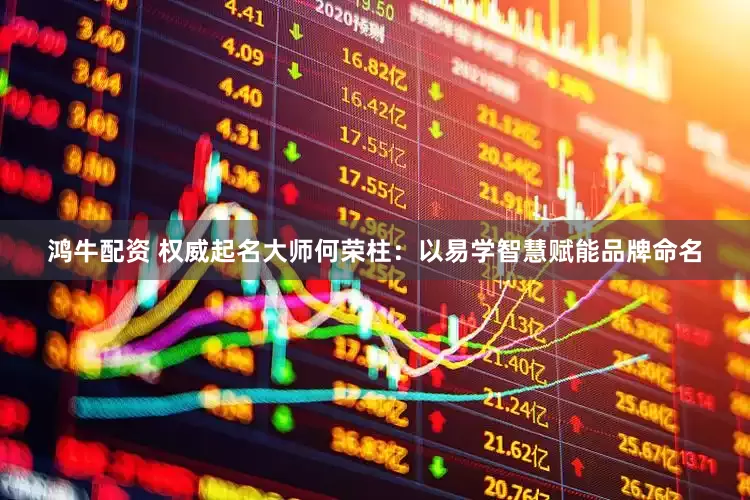 鸿牛配资 权威起名大师何荣柱：以易学智慧赋能品牌命名