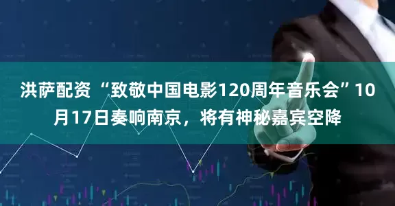 洪萨配资 “致敬中国电影120周年音乐会”10月17日奏响南京，将有神秘嘉宾空降