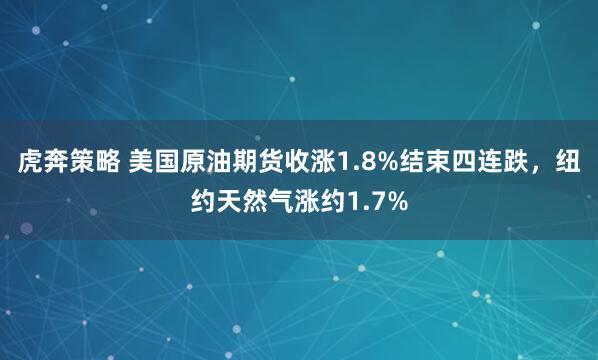 虎奔策略 美国原油期货收涨1.8%结束四连跌，纽约天然气涨约1.7%