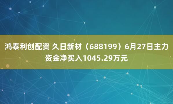 鸿泰利创配资 久日新材（688199）6月27日主力资金净买入1045.29万元