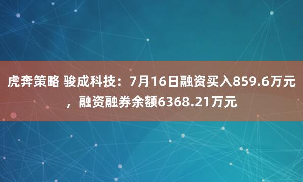 虎奔策略 骏成科技：7月16日融资买入859.6万元，融资融券余额6368.21万元