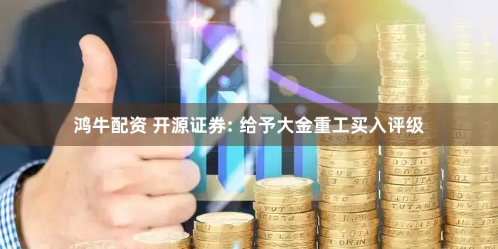 鸿牛配资 开源证券: 给予大金重工买入评级