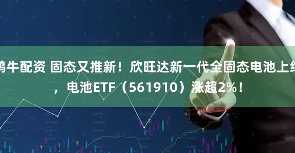 鸿牛配资 固态又推新！欣旺达新一代全固态电池上线，电池ETF（561910）涨超2%！