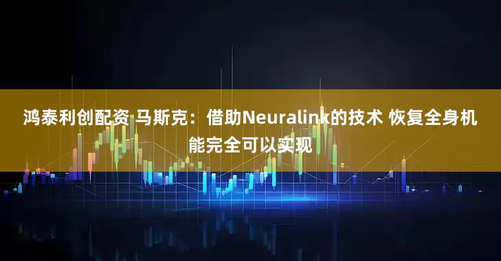 鸿泰利创配资 马斯克：借助Neuralink的技术 恢复全身机能完全可以实现