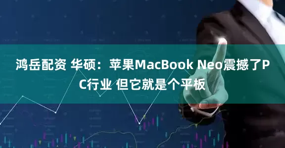 鸿岳配资 华硕：苹果MacBook Neo震撼了PC行业 但它就是个平板