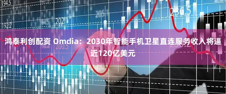 鸿泰利创配资 Omdia：2030年智能手机卫星直连服务收入将逼近120亿美元