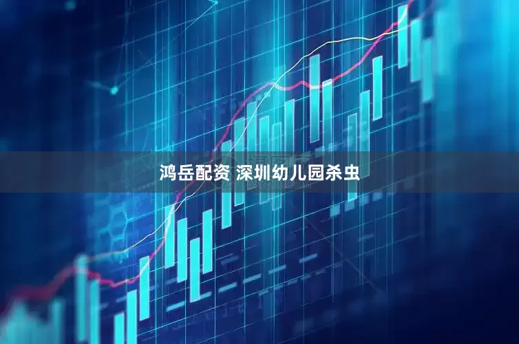 鸿岳配资 深圳幼儿园杀虫