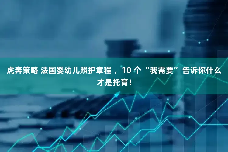 虎奔策略 法国婴幼儿照护章程 ，10 个 “我需要” 告诉你什么才是托育！