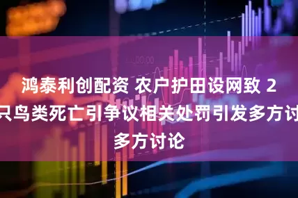 鸿泰利创配资 农户护田设网致 25 只鸟类死亡引争议相关处罚引发多方讨论