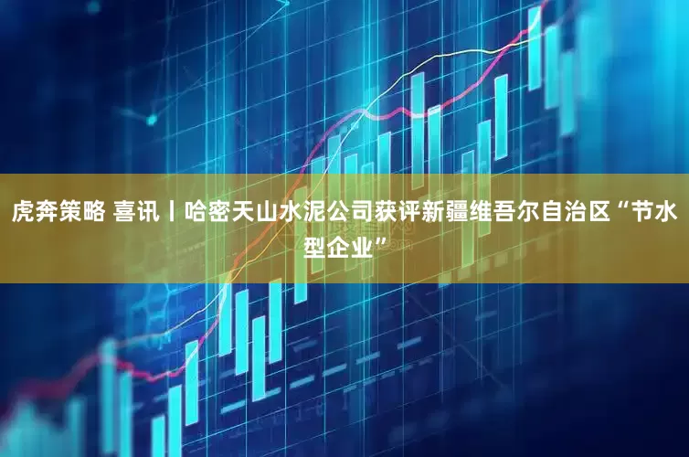 虎奔策略 喜讯丨哈密天山水泥公司获评新疆维吾尔自治区“节水型企业”