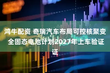鸿牛配资 奇瑞汽车布局可控核聚变 全固态电池计划2027年上车验证