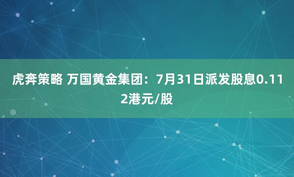 虎奔策略 万国黄金集团：7月31日派发股息0.112港元/股