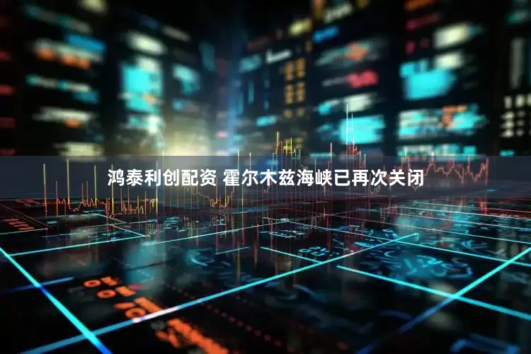 鸿泰利创配资 霍尔木兹海峡已再次关闭