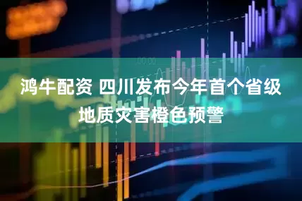 鸿牛配资 四川发布今年首个省级地质灾害橙色预警