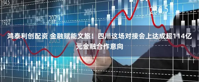 鸿泰利创配资 金融赋能文旅！四川这场对接会上达成超114亿元金融合作意向